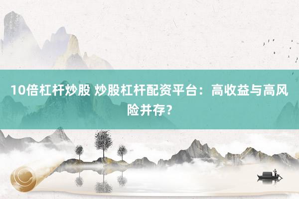 10倍杠杆炒股 炒股杠杆配资平台：高收益与高风险并存？