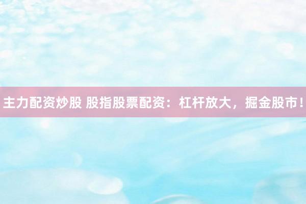 主力配资炒股 股指股票配资：杠杆放大，掘金股市！