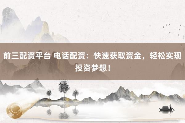 前三配资平台 电话配资：快速获取资金，轻松实现投资梦想！