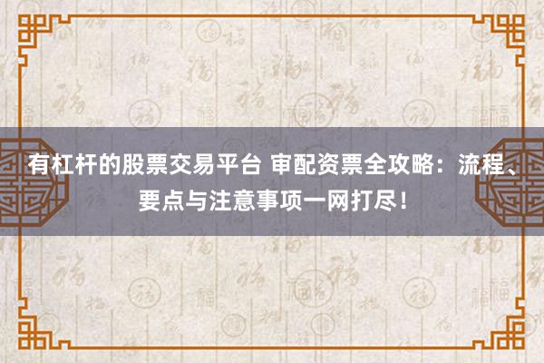 有杠杆的股票交易平台 审配资票全攻略：流程、要点与注意事项一网打尽！