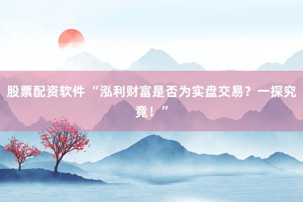 股票配资软件 “泓利财富是否为实盘交易？一探究竟！”