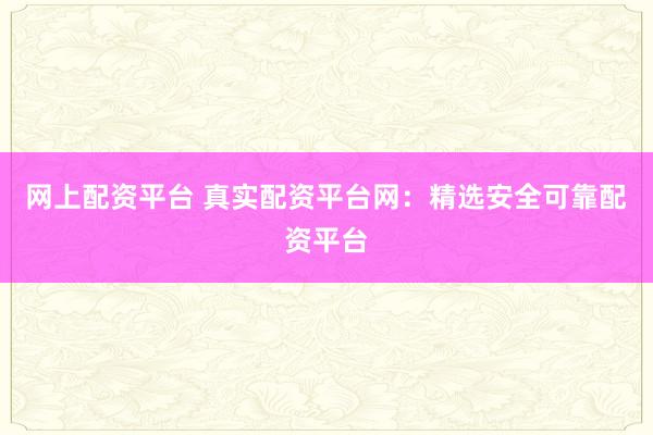 网上配资平台 真实配资平台网：精选安全可靠配资平台