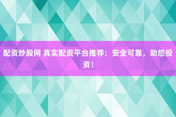 配资炒股网 真实配资平台推荐：安全可靠，助您投资！