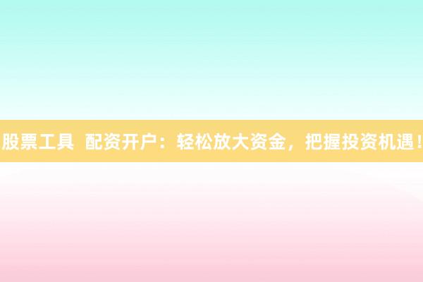 股票工具  配资开户：轻松放大资金，把握投资机遇！