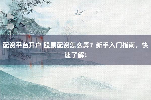 配资平台开户 股票配资怎么弄？新手入门指南，快速了解！