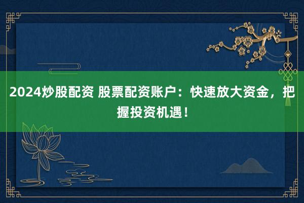 2024炒股配资 股票配资账户：快速放大资金，把握投资机遇！
