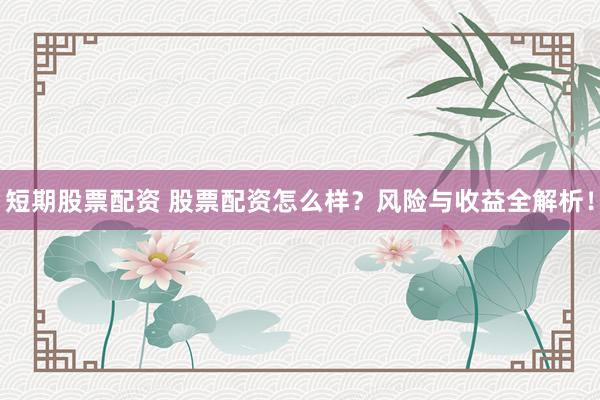 短期股票配资 股票配资怎么样?风险与收益全解析!