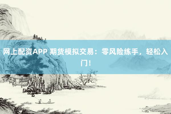 网上配资APP 期货模拟交易：零风险练手，轻松入门！
