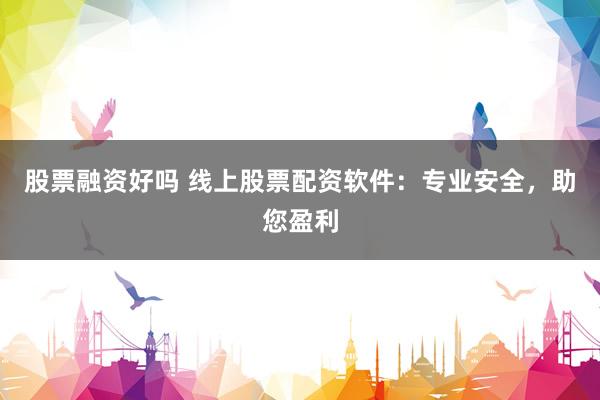 股票融资好吗 线上股票配资软件：专业安全，助您盈利