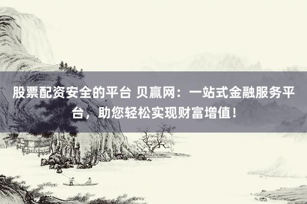 股票配资安全的平台 贝赢网：一站式金融服务平台，助您轻松实现财富增值！