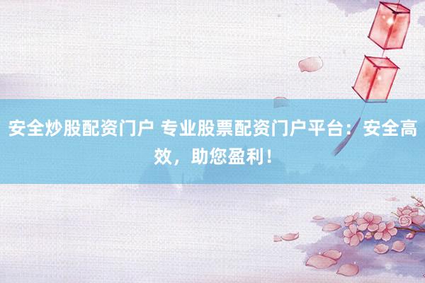 安全炒股配资门户 专业股票配资门户平台：安全高效，助您盈利！