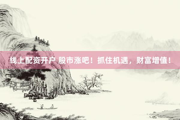 线上配资开户 股市涨吧！抓住机遇，财富增值！