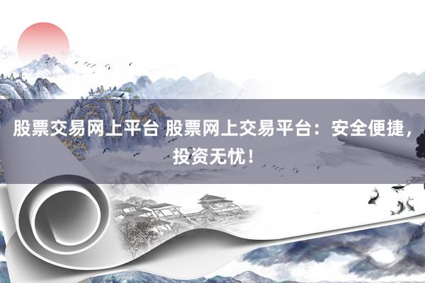 股票交易网上平台 股票网上交易平台：安全便捷，投资无忧！