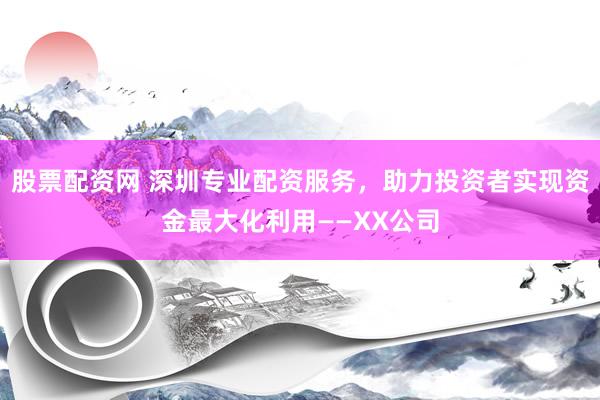 股票配资网 深圳专业配资服务，助力投资者实现资金最大化利用——XX公司