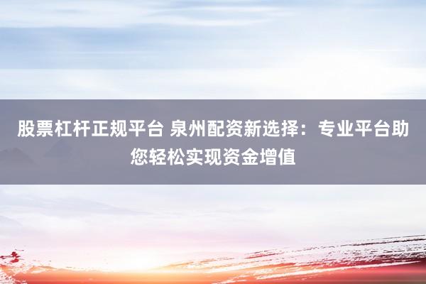 股票杠杆正规平台 泉州配资新选择：专业平台助您轻松实现资金增值