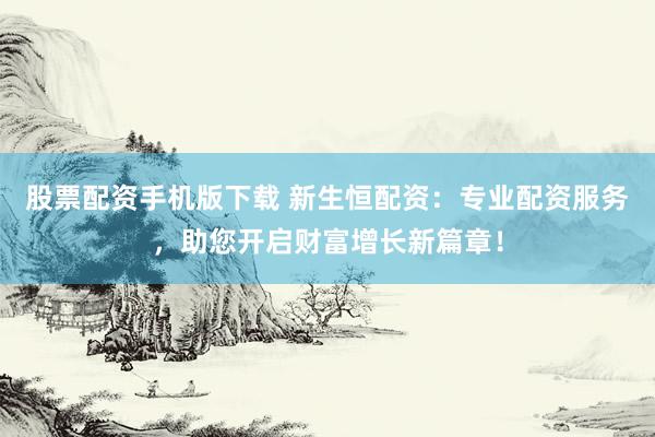 股票配资手机版下载 新生恒配资:专业配资服务,助您开启财富增长新篇章!
