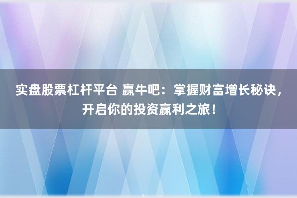实盘股票杠杆平台 赢牛吧:掌握财富增长秘诀,开启你的投资赢利之旅!