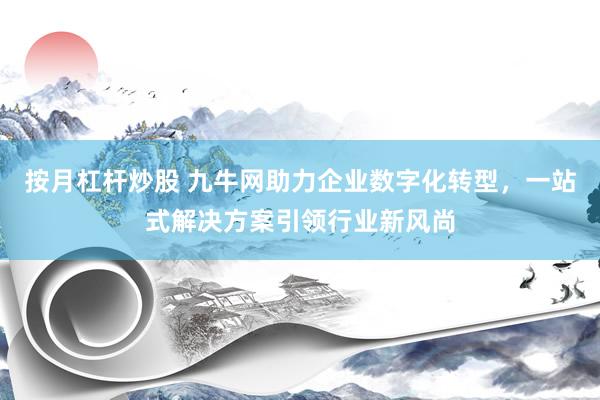按月杠杆炒股 九牛网助力企业数字化转型,一站式解决方案引领行业新风尚