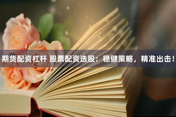 期货配资杠杆 股票配资选股：稳健策略，精准出击！