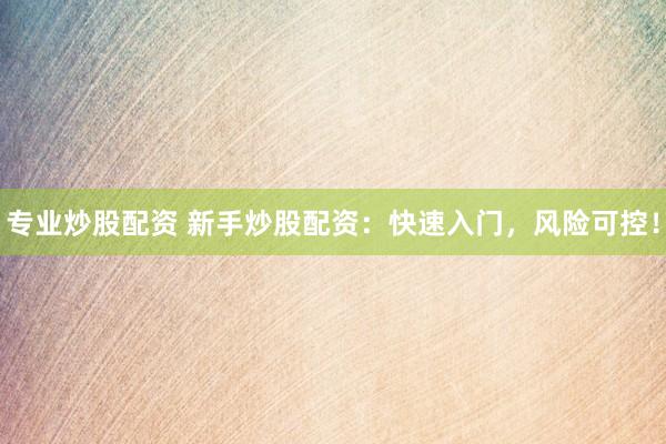 专业炒股配资 新手炒股配资:快速入门,风险可控!