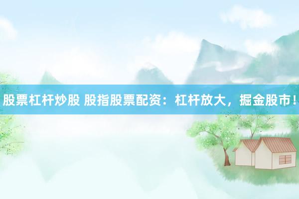 股票杠杆炒股 股指股票配资：杠杆放大，掘金股市！