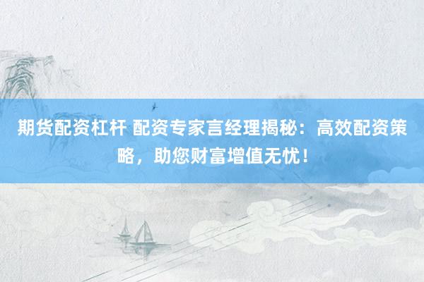 期货配资杠杆 配资专家言经理揭秘：高效配资策略，助您财富增值无忧！