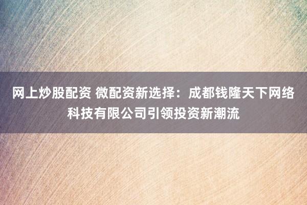 网上炒股配资 微配资新选择：成都钱隆天下网络科技有限公司引领投资新潮流