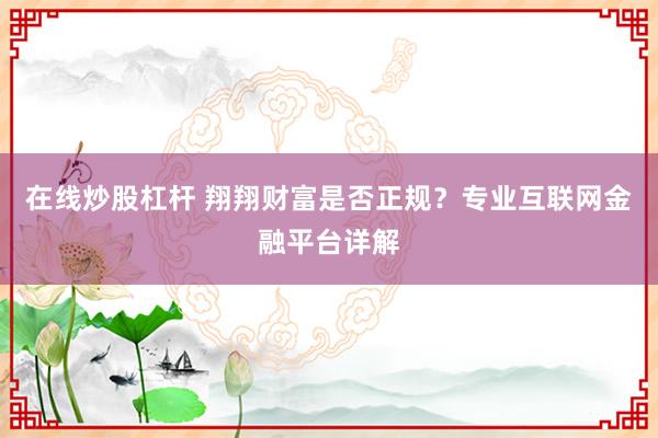 在线炒股杠杆 翔翔财富是否正规？专业互联网金融平台详解