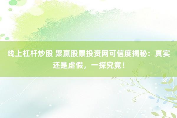 线上杠杆炒股 聚赢股票投资网可信度揭秘：真实还是虚假，一探究竟！