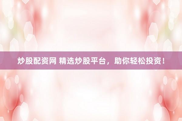 炒股配资网 精选炒股平台，助你轻松投资！