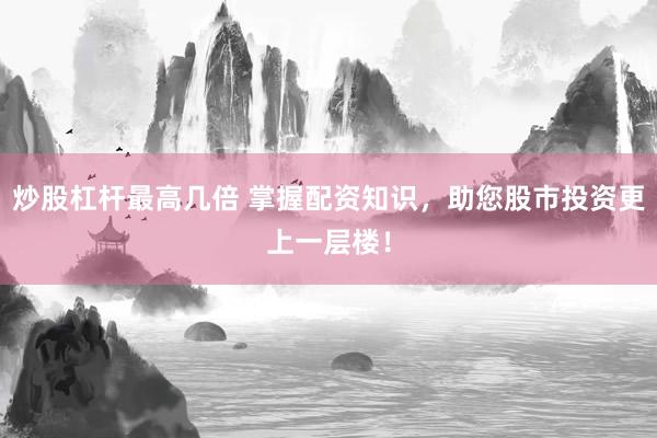 炒股杠杆最高几倍 掌握配资知识，助您股市投资更上一层楼！