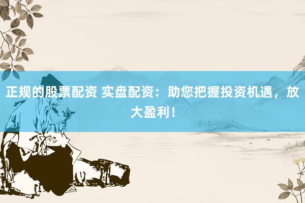 正规的股票配资 实盘配资：助您把握投资机遇，放大盈利！