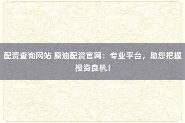配资查询网站 原油配资官网：专业平台，助您把握投资良机！