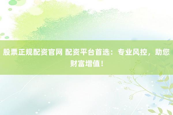 股票正规配资官网 配资平台首选：专业风控，助您财富增值！