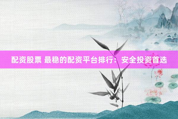配资股票 最稳的配资平台排行：安全投资首选