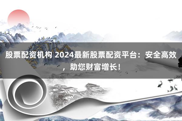 股票配资机构 2024最新股票配资平台：安全高效，助您财富增长！