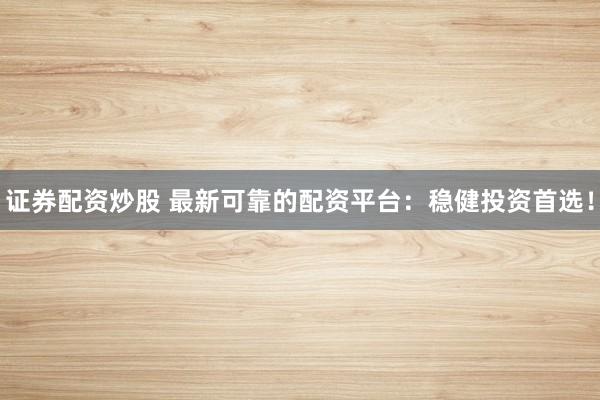 证券配资炒股 最新可靠的配资平台：稳健投资首选！