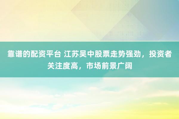 靠谱的配资平台 江苏吴中股票走势强劲，投资者关注度高，市场前景广阔