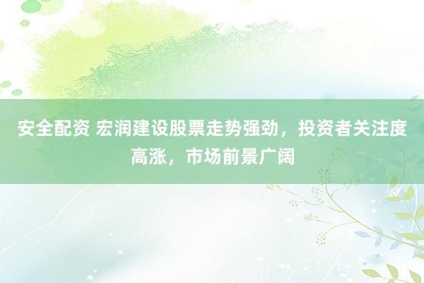 安全配资 宏润建设股票走势强劲，投资者关注度高涨，市场前景广阔