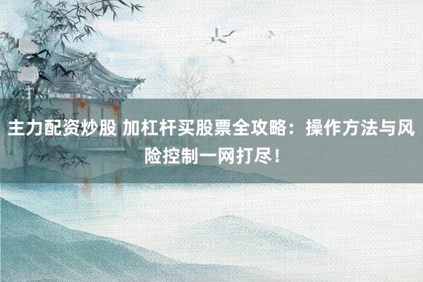 主力配资炒股 加杠杆买股票全攻略：操作方法与风险控制一网打尽！