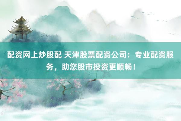 配资网上炒股配 天津股票配资公司：专业配资服务，助您股市投资更顺畅！