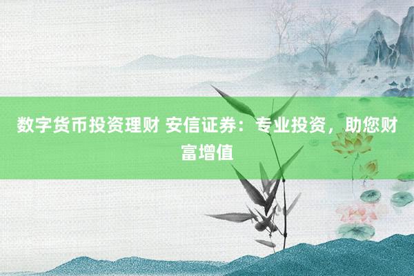 数字货币投资理财 安信证券：专业投资，助您财富增值