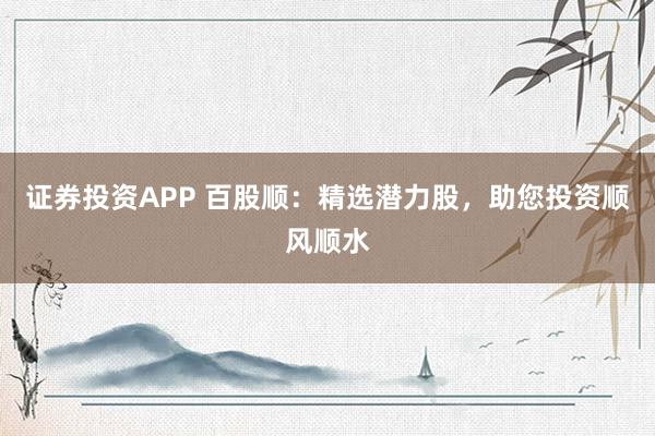 证券投资APP 百股顺：精选潜力股，助您投资顺风顺水