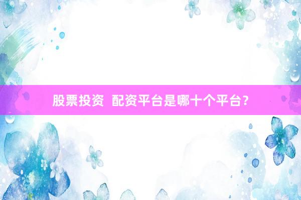 股票投资  配资平台是哪十个平台？