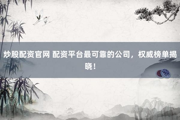 炒股配资官网 配资平台最可靠的公司，权威榜单揭晓！