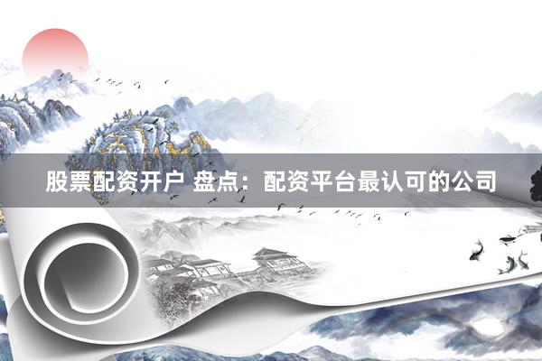 股票配资开户 盘点：配资平台最认可的公司
