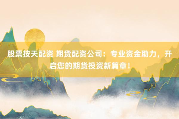 股票按天配资 期货配资公司：专业资金助力，开启您的期货投资新篇章！