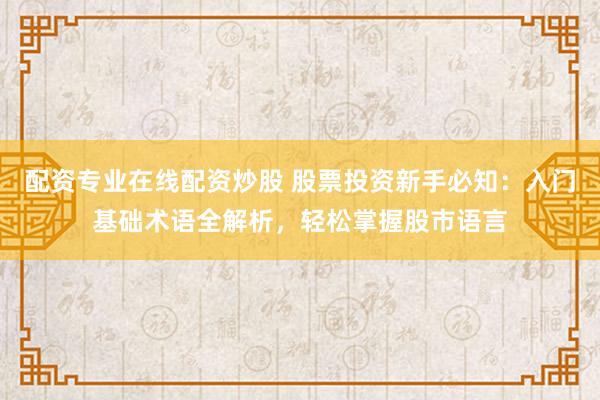 配资专业在线配资炒股 股票投资新手必知：入门基础术语全解析，轻松掌握股市语言