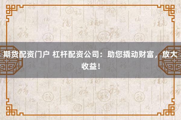 期货配资门户 杠杆配资公司：助您撬动财富，放大收益！