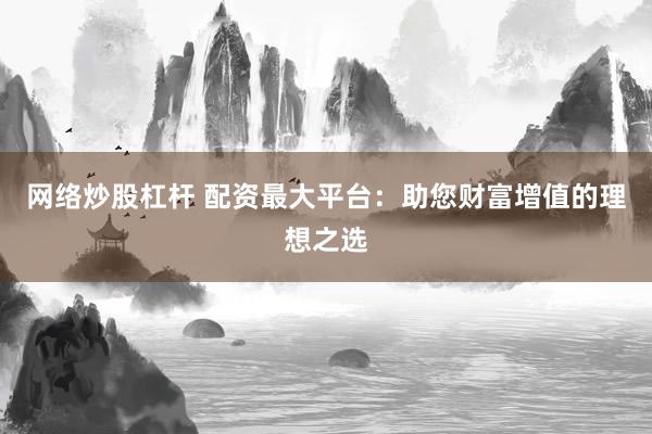 网络炒股杠杆 配资最大平台：助您财富增值的理想之选